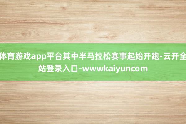 体育游戏app平台其中半马拉松赛事起始开跑-云开全站登录入口-wwwkaiyuncom