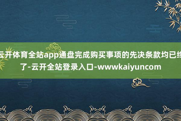 云开体育全站app通盘完成购买事项的先决条款均已终了-云开全站登录入口-wwwkaiyuncom