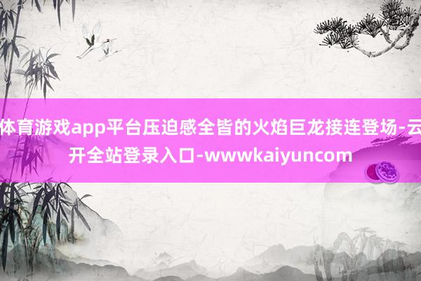 体育游戏app平台压迫感全皆的火焰巨龙接连登场-云开全站登录入口-wwwkaiyuncom