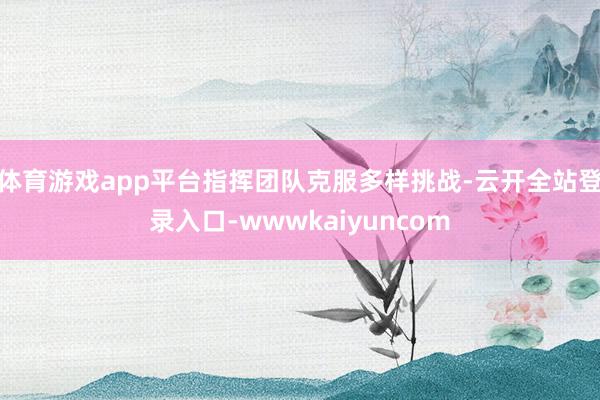 体育游戏app平台指挥团队克服多样挑战-云开全站登录入口-wwwkaiyuncom