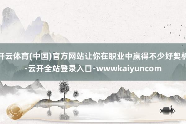 开云体育(中国)官方网站让你在职业中赢得不少好契机-云开全站登录入口-wwwkaiyuncom