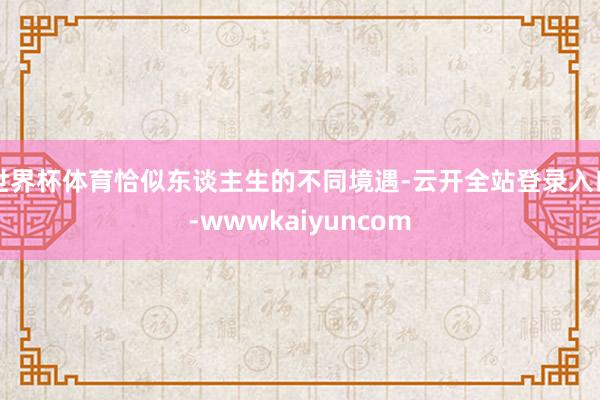 世界杯体育恰似东谈主生的不同境遇-云开全站登录入口-wwwkaiyuncom