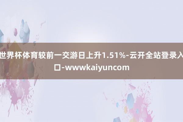 世界杯体育较前一交游日上升1.51%-云开全站登录入口-wwwkaiyuncom
