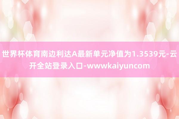 世界杯体育南边利达A最新单元净值为1.3539元-云开全站登录入口-wwwkaiyuncom