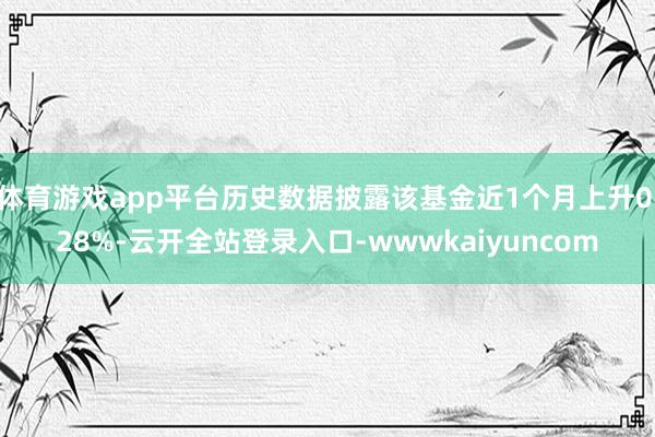 体育游戏app平台历史数据披露该基金近1个月上升0.28%-云开全站登录入口-wwwkaiyuncom