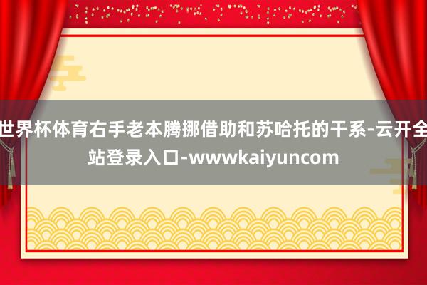 世界杯体育右手老本腾挪借助和苏哈托的干系-云开全站登录入口-wwwkaiyuncom