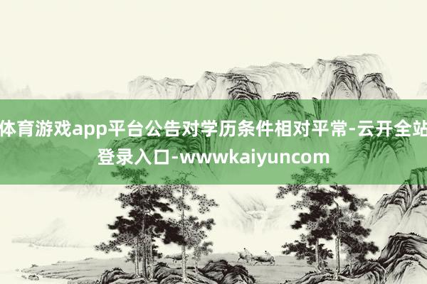 体育游戏app平台公告对学历条件相对平常-云开全站登录入口-wwwkaiyuncom