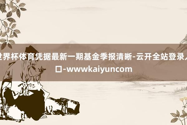世界杯体育凭据最新一期基金季报清晰-云开全站登录入口-wwwkaiyuncom