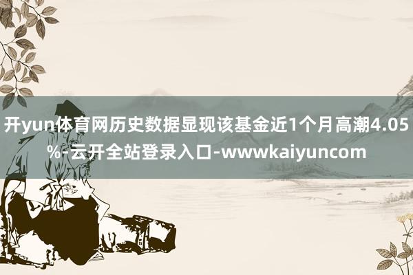 开yun体育网历史数据显现该基金近1个月高潮4.05%-云开全站登录入口-wwwkaiyuncom