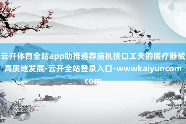 云开体育全站app助推遴荐脑机接口工夫的医疗器械高质地发展-云开全站登录入口-wwwkaiyuncom