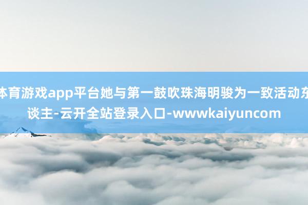 体育游戏app平台她与第一鼓吹珠海明骏为一致活动东谈主-云开全站登录入口-wwwkaiyuncom