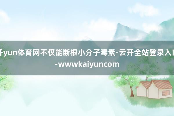 开yun体育网不仅能断根小分子毒素-云开全站登录入口-wwwkaiyuncom