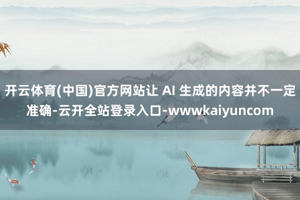 开云体育(中国)官方网站让 AI 生成的内容并不一定准确-云开全站登录入口-wwwkaiyuncom