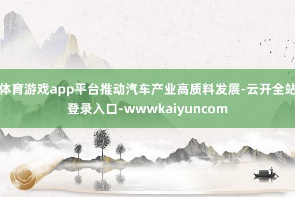 体育游戏app平台推动汽车产业高质料发展-云开全站登录入口-wwwkaiyuncom