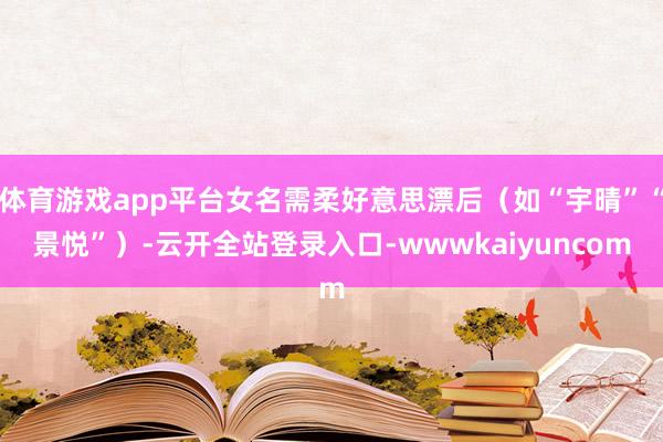 体育游戏app平台女名需柔好意思漂后(如“宇晴”“景悦”)-云开全站登录入口-wwwkaiyuncom