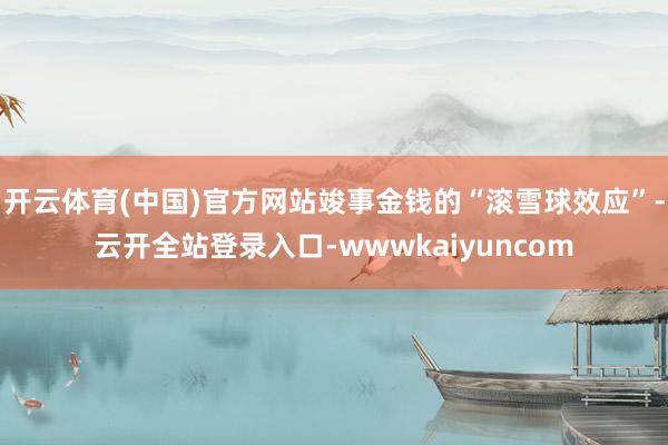 开云体育(中国)官方网站竣事金钱的“滚雪球效应”-云开全站登录入口-wwwkaiyuncom