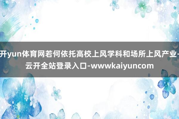 开yun体育网若何依托高校上风学科和场所上风产业-云开全站登录入口-wwwkaiyuncom