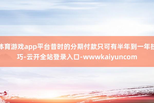 体育游戏app平台昔时的分期付款只可有半年到一年技巧-云开全站登录入口-wwwkaiyuncom