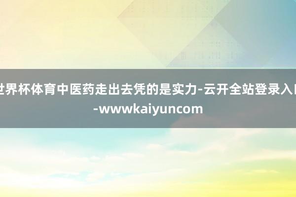 世界杯体育中医药走出去凭的是实力-云开全站登录入口-wwwkaiyuncom