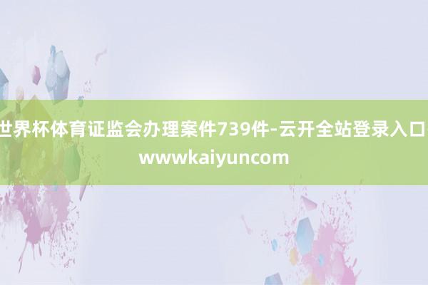 世界杯体育证监会办理案件739件-云开全站登录入口-wwwkaiyuncom