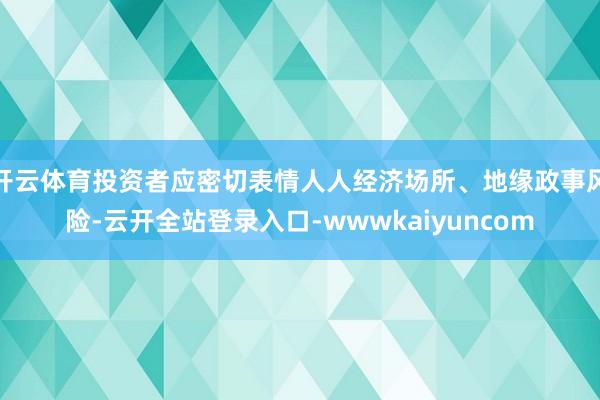 开云体育投资者应密切表情人人经济场所、地缘政事风险-云开全站登录入口-wwwkaiyuncom