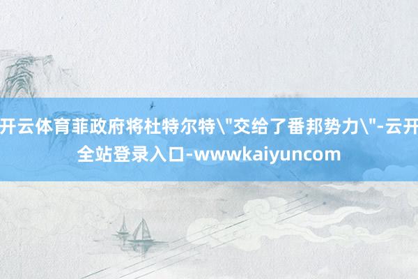 开云体育菲政府将杜特尔特