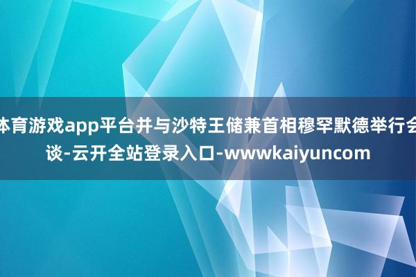 体育游戏app平台并与沙特王储兼首相穆罕默德举行会谈-云开全站登录入口-wwwkaiyuncom