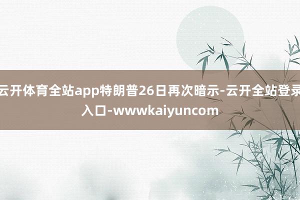 云开体育全站app特朗普26日再次暗示-云开全站登录入口-wwwkaiyuncom