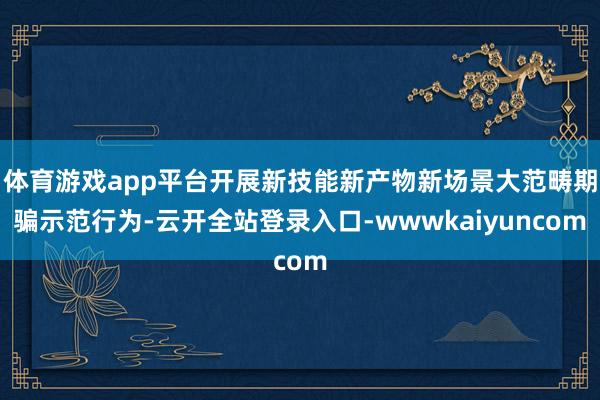 体育游戏app平台开展新技能新产物新场景大范畴期骗示范行为-云开全站登录入口-wwwkaiyuncom