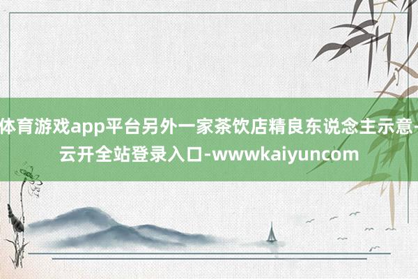 体育游戏app平台另外一家茶饮店精良东说念主示意-云开全站登录入口-wwwkaiyuncom