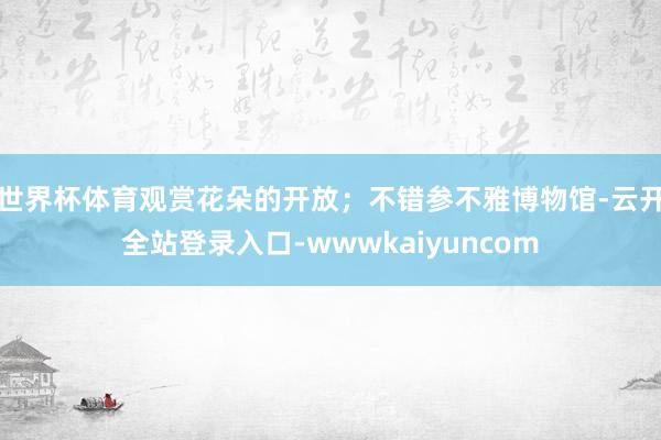世界杯体育观赏花朵的开放；不错参不雅博物馆-云开全站登录入口-wwwkaiyuncom