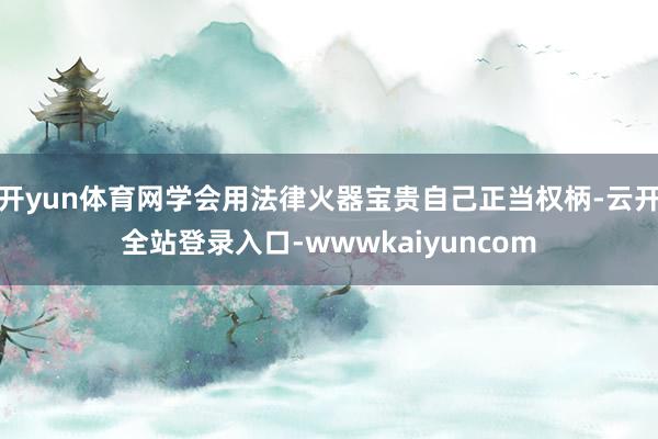 开yun体育网学会用法律火器宝贵自己正当权柄-云开全站登录入口-wwwkaiyuncom