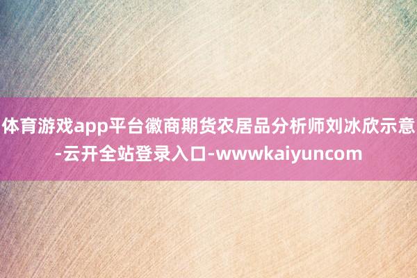 体育游戏app平台　　徽商期货农居品分析师刘冰欣示意-云开全站登录入口-wwwkaiyuncom
