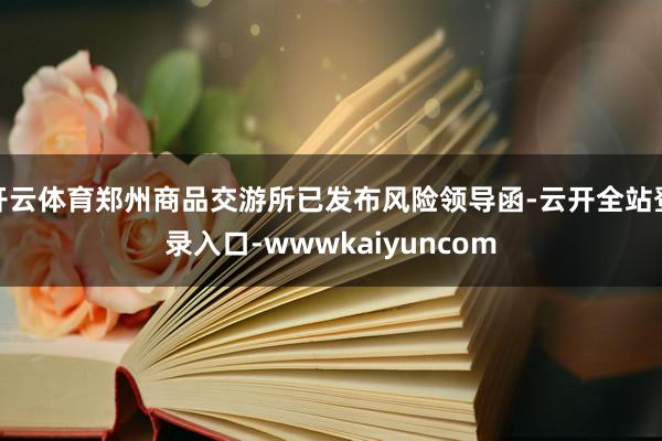 开云体育郑州商品交游所已发布风险领导函-云开全站登录入口-wwwkaiyuncom