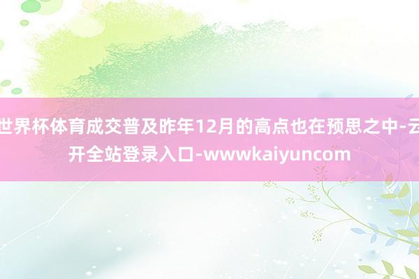 世界杯体育成交普及昨年12月的高点也在预思之中-云开全站登录入口-wwwkaiyuncom