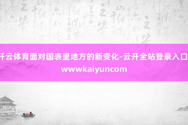 开云体育面对国表里地方的新变化-云开全站登录入口-wwwkaiyuncom