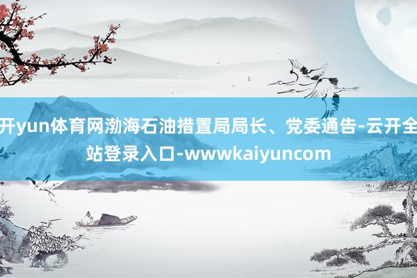 开yun体育网渤海石油措置局局长、党委通告-云开全站登录入口-wwwkaiyuncom