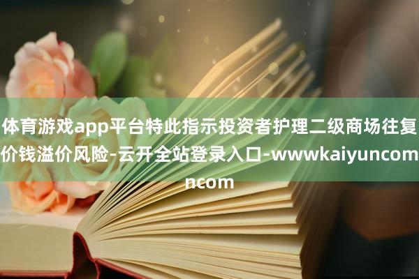 体育游戏app平台特此指示投资者护理二级商场往复价钱溢价风险-云开全站登录入口-wwwkaiyuncom