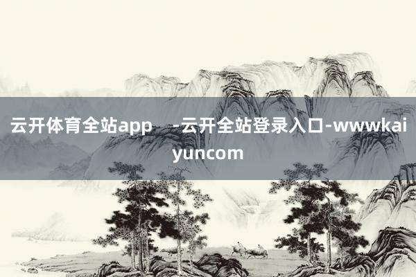 云开体育全站app    -云开全站登录入口-wwwkaiyuncom