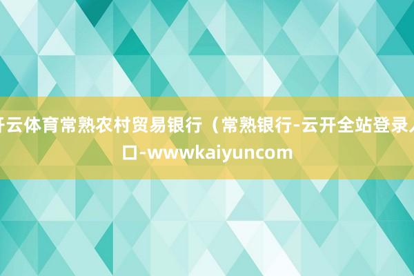开云体育常熟农村贸易银行（常熟银行-云开全站登录入口-wwwkaiyuncom