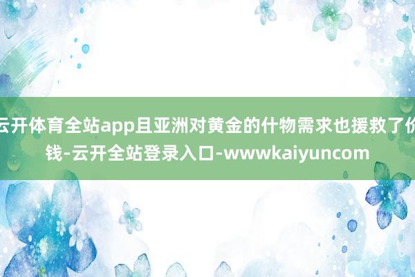 云开体育全站app且亚洲对黄金的什物需求也援救了价钱-云开全站登录入口-wwwkaiyuncom
