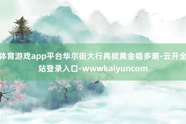 体育游戏app平台华尔街大行再掀黄金唱多潮-云开全站登录入口-wwwkaiyuncom