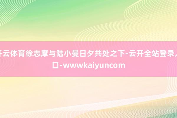 开云体育徐志摩与陆小曼日夕共处之下-云开全站登录入口-wwwkaiyuncom