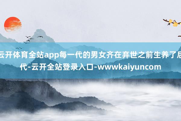 云开体育全站app每一代的男女齐在弃世之前生养了后代-云开全站登录入口-wwwkaiyuncom