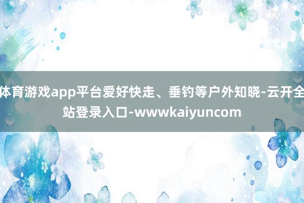 体育游戏app平台爱好快走、垂钓等户外知晓-云开全站登录入口-wwwkaiyuncom