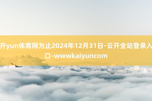 开yun体育网为止2024年12月31日-云开全站登录入口-wwwkaiyuncom