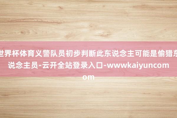 世界杯体育义警队员初步判断此东说念主可能是偷猎东说念主员-云开全站登录入口-wwwkaiyuncom