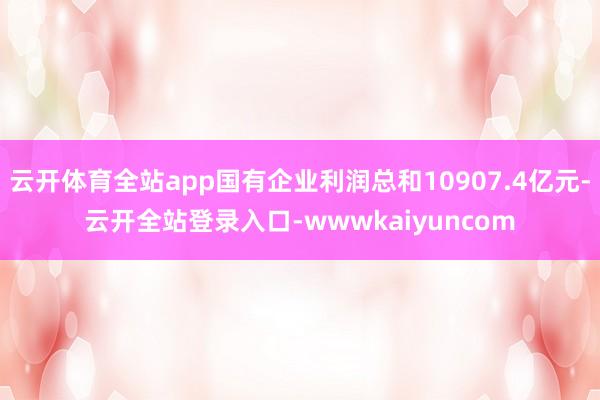 云开体育全站app国有企业利润总和10907.4亿元-云开全站登录入口-wwwkaiyuncom