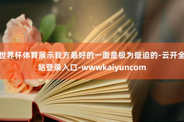 世界杯体育展示我方最好的一面是极为蹙迫的-云开全站登录入口-wwwkaiyuncom