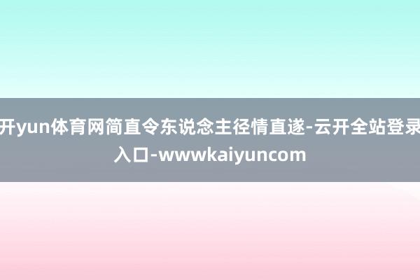 开yun体育网简直令东说念主径情直遂-云开全站登录入口-wwwkaiyuncom